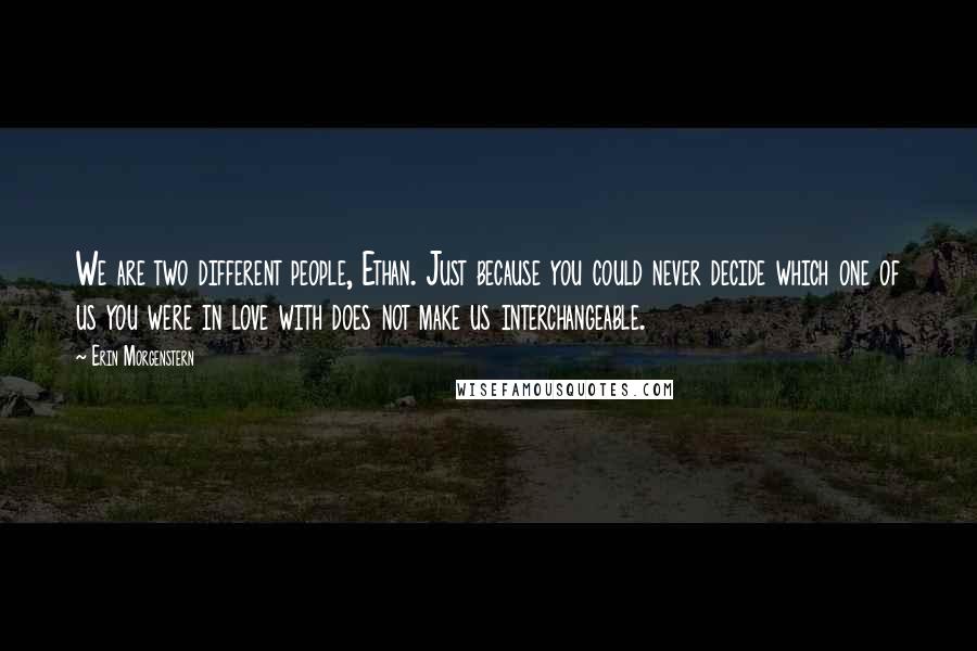 Erin Morgenstern Quotes: We are two different people, Ethan. Just because you could never decide which one of us you were in love with does not make us interchangeable.