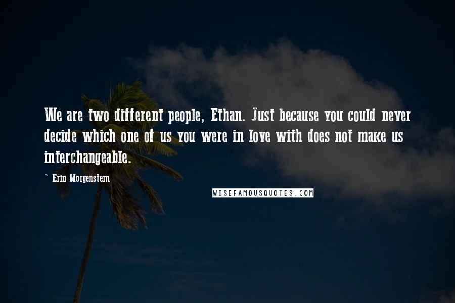 Erin Morgenstern Quotes: We are two different people, Ethan. Just because you could never decide which one of us you were in love with does not make us interchangeable.