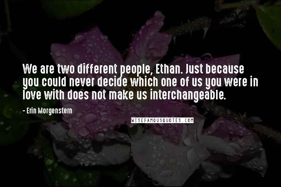 Erin Morgenstern Quotes: We are two different people, Ethan. Just because you could never decide which one of us you were in love with does not make us interchangeable.