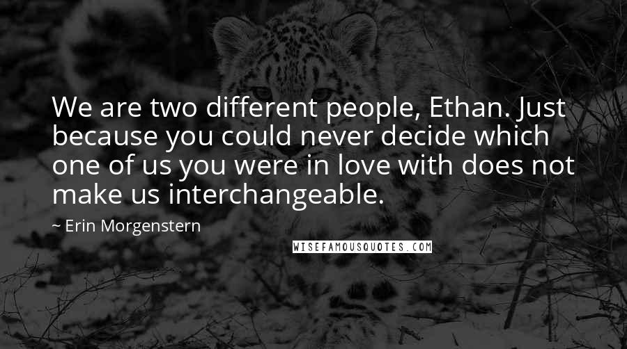 Erin Morgenstern Quotes: We are two different people, Ethan. Just because you could never decide which one of us you were in love with does not make us interchangeable.