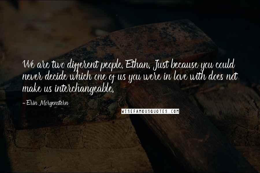 Erin Morgenstern Quotes: We are two different people, Ethan. Just because you could never decide which one of us you were in love with does not make us interchangeable.