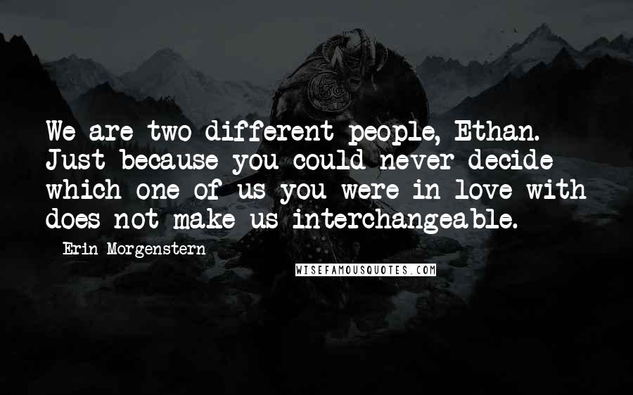 Erin Morgenstern Quotes: We are two different people, Ethan. Just because you could never decide which one of us you were in love with does not make us interchangeable.