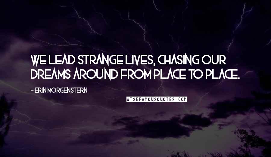 Erin Morgenstern Quotes: We lead strange lives, chasing our dreams around from place to place.