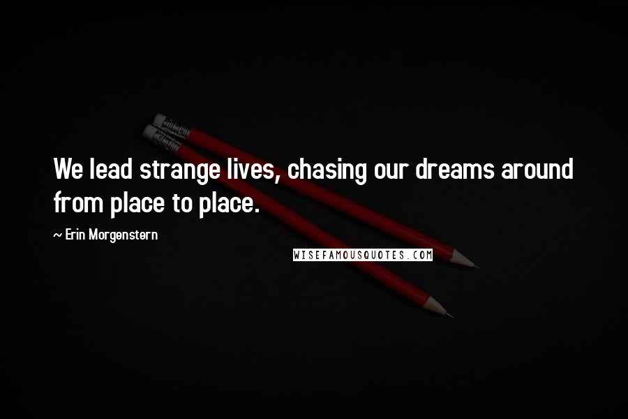 Erin Morgenstern Quotes: We lead strange lives, chasing our dreams around from place to place.