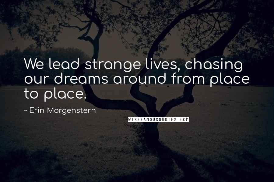 Erin Morgenstern Quotes: We lead strange lives, chasing our dreams around from place to place.