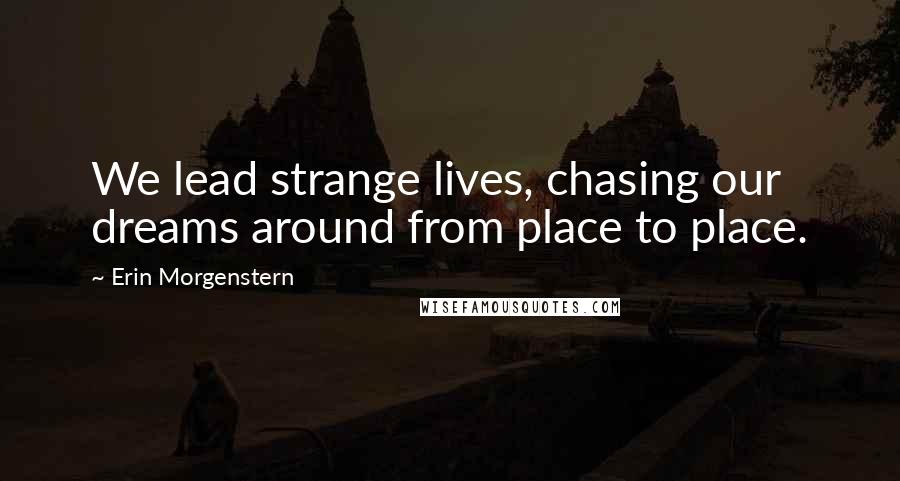 Erin Morgenstern Quotes: We lead strange lives, chasing our dreams around from place to place.