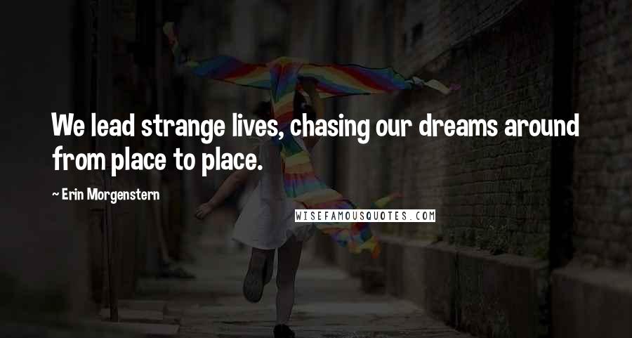 Erin Morgenstern Quotes: We lead strange lives, chasing our dreams around from place to place.