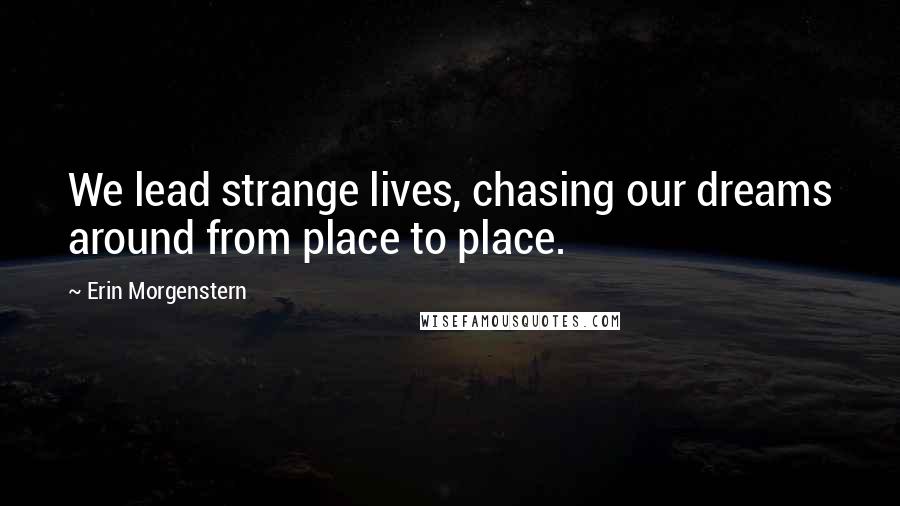 Erin Morgenstern Quotes: We lead strange lives, chasing our dreams around from place to place.