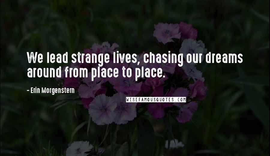 Erin Morgenstern Quotes: We lead strange lives, chasing our dreams around from place to place.