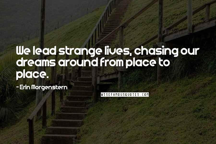 Erin Morgenstern Quotes: We lead strange lives, chasing our dreams around from place to place.