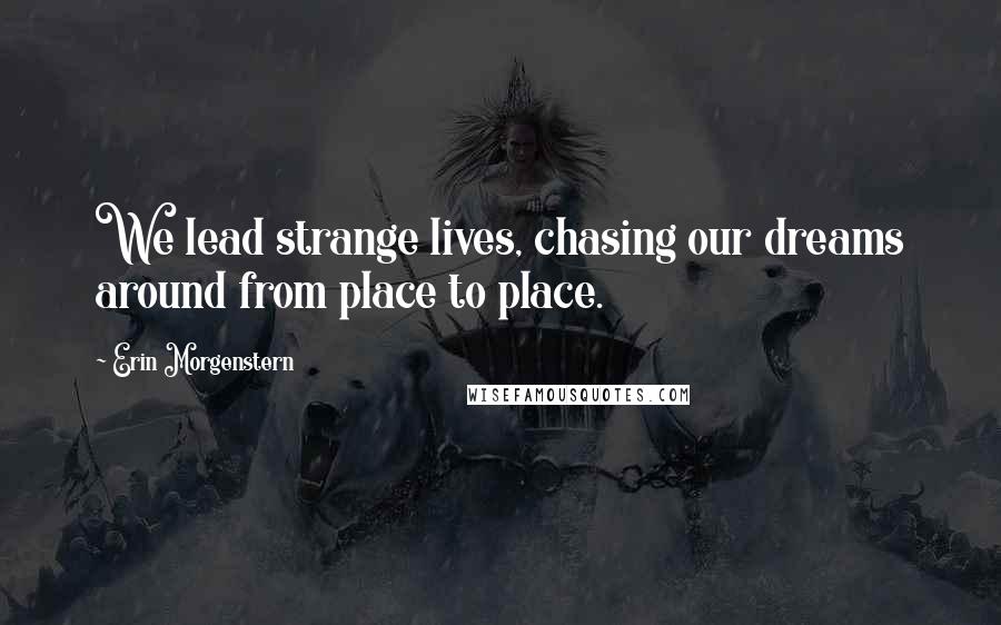 Erin Morgenstern Quotes: We lead strange lives, chasing our dreams around from place to place.