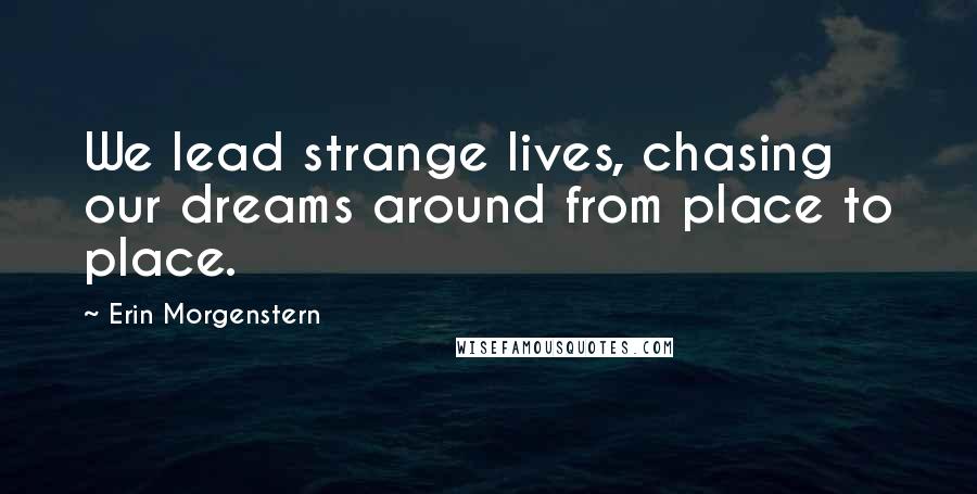 Erin Morgenstern Quotes: We lead strange lives, chasing our dreams around from place to place.