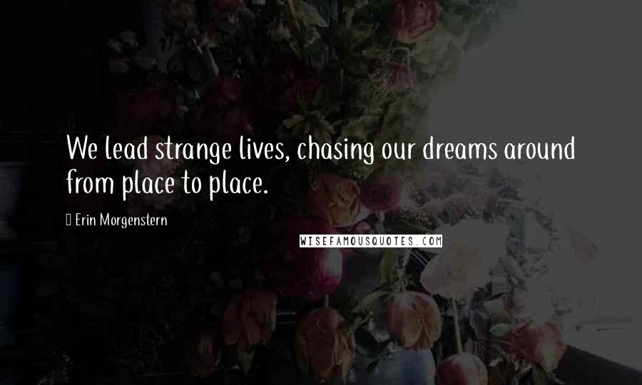 Erin Morgenstern Quotes: We lead strange lives, chasing our dreams around from place to place.