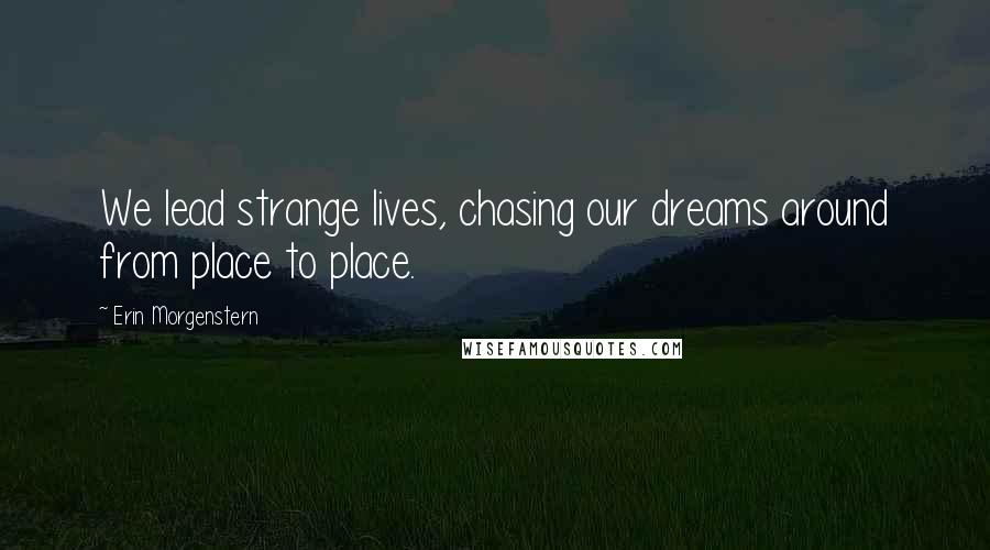Erin Morgenstern Quotes: We lead strange lives, chasing our dreams around from place to place.