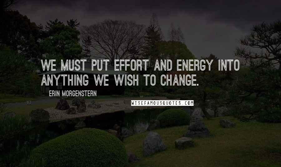 Erin Morgenstern Quotes: We must put effort and energy into anything we wish to change.