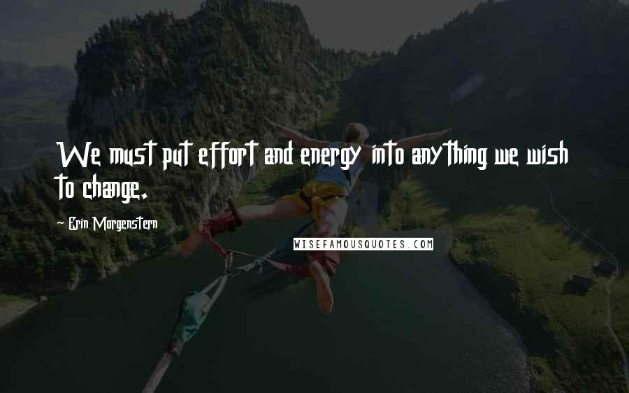 Erin Morgenstern Quotes: We must put effort and energy into anything we wish to change.