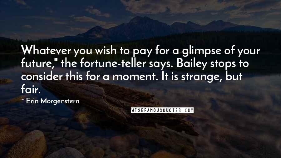 Erin Morgenstern Quotes: Whatever you wish to pay for a glimpse of your future," the fortune-teller says. Bailey stops to consider this for a moment. It is strange, but fair.