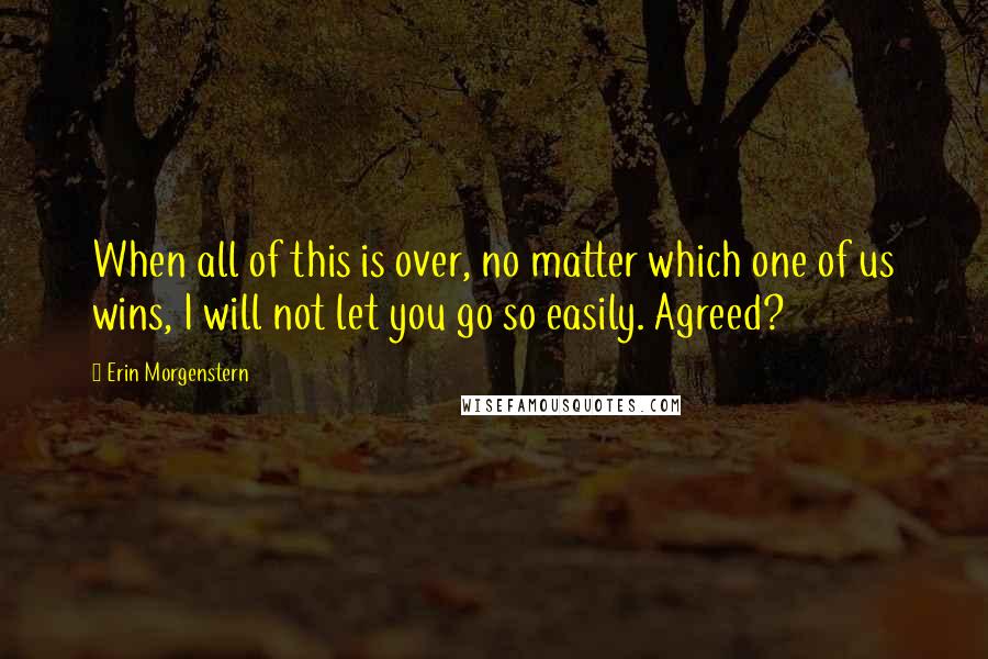 Erin Morgenstern Quotes: When all of this is over, no matter which one of us wins, I will not let you go so easily. Agreed?