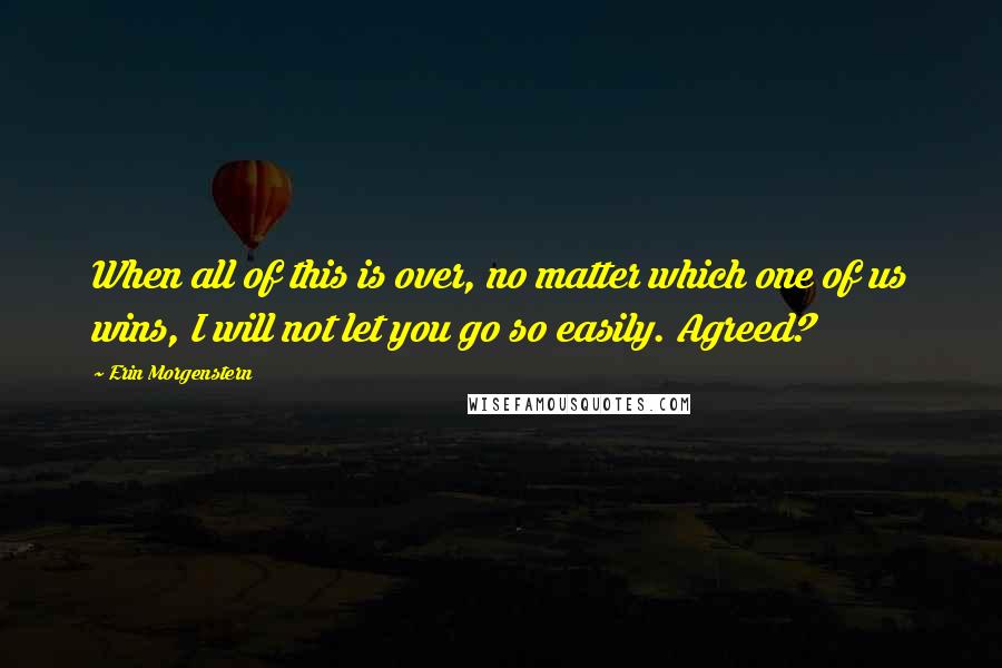 Erin Morgenstern Quotes: When all of this is over, no matter which one of us wins, I will not let you go so easily. Agreed?