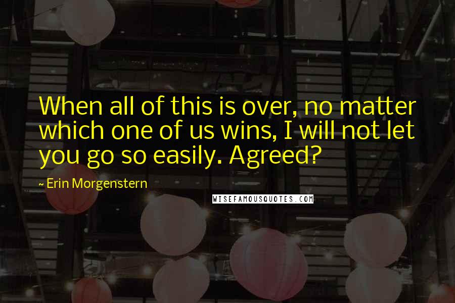 Erin Morgenstern Quotes: When all of this is over, no matter which one of us wins, I will not let you go so easily. Agreed?