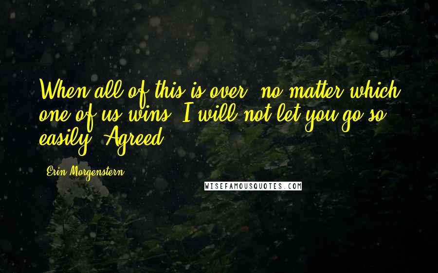 Erin Morgenstern Quotes: When all of this is over, no matter which one of us wins, I will not let you go so easily. Agreed?