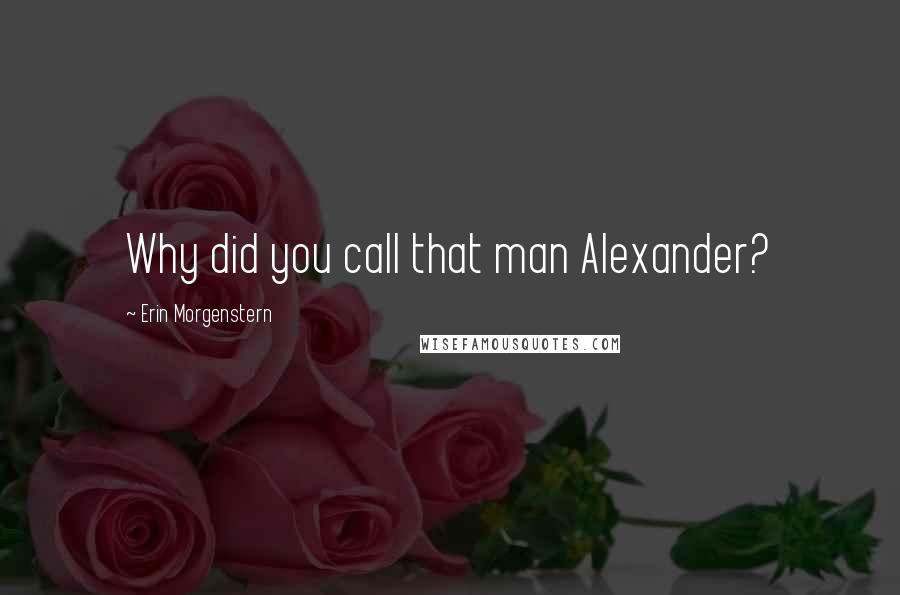 Erin Morgenstern Quotes: Why did you call that man Alexander?