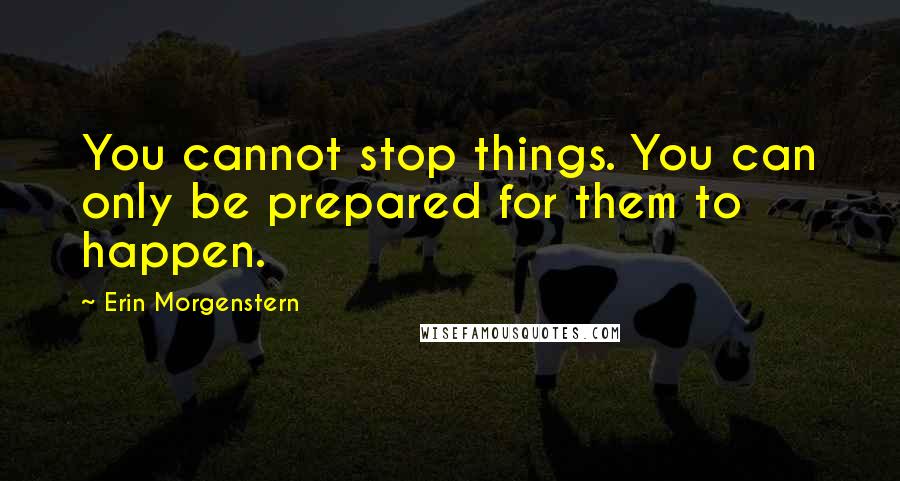 Erin Morgenstern Quotes: You cannot stop things. You can only be prepared for them to happen.