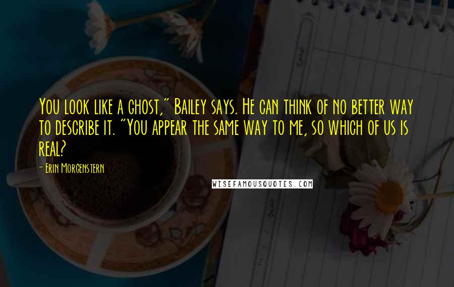 Erin Morgenstern Quotes: You look like a ghost," Bailey says. He can think of no better way to describe it. "You appear the same way to me, so which of us is real?