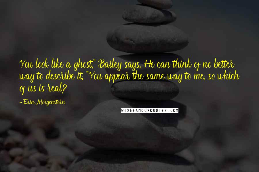 Erin Morgenstern Quotes: You look like a ghost," Bailey says. He can think of no better way to describe it. "You appear the same way to me, so which of us is real?