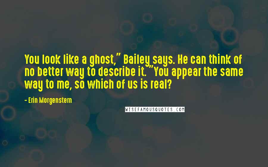 Erin Morgenstern Quotes: You look like a ghost," Bailey says. He can think of no better way to describe it. "You appear the same way to me, so which of us is real?