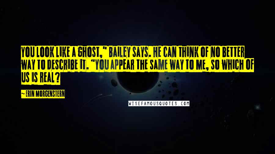 Erin Morgenstern Quotes: You look like a ghost," Bailey says. He can think of no better way to describe it. "You appear the same way to me, so which of us is real?