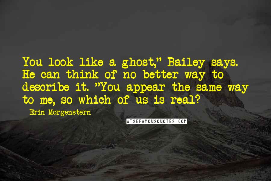 Erin Morgenstern Quotes: You look like a ghost," Bailey says. He can think of no better way to describe it. "You appear the same way to me, so which of us is real?