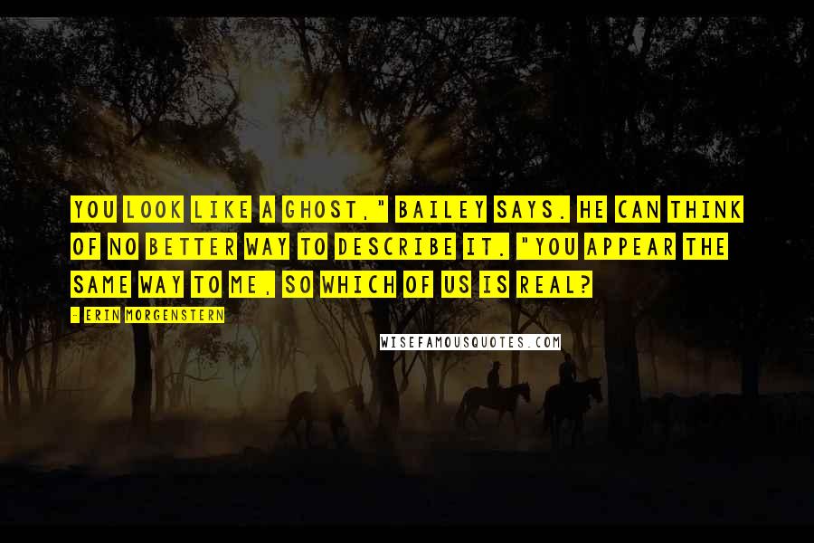 Erin Morgenstern Quotes: You look like a ghost," Bailey says. He can think of no better way to describe it. "You appear the same way to me, so which of us is real?