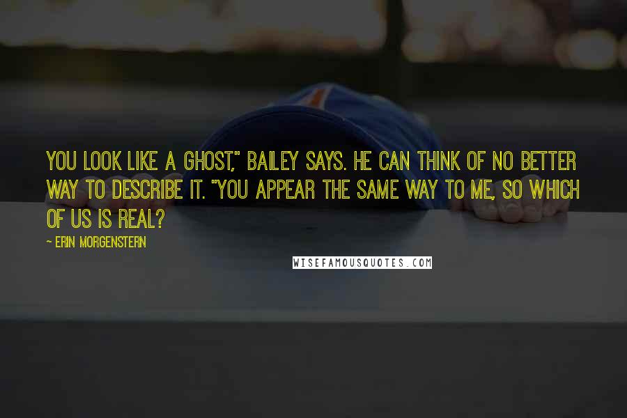 Erin Morgenstern Quotes: You look like a ghost," Bailey says. He can think of no better way to describe it. "You appear the same way to me, so which of us is real?