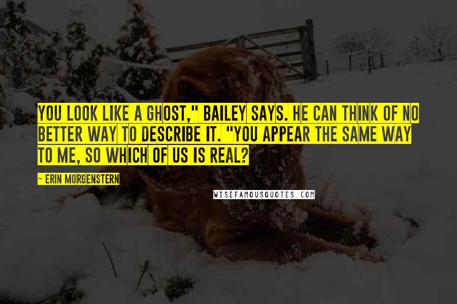 Erin Morgenstern Quotes: You look like a ghost," Bailey says. He can think of no better way to describe it. "You appear the same way to me, so which of us is real?