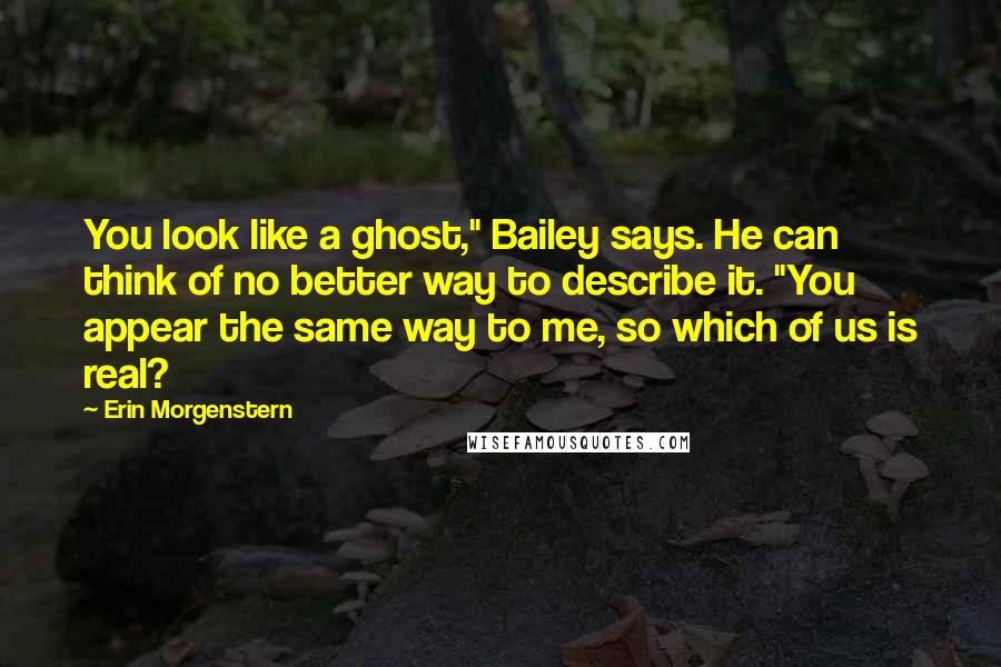 Erin Morgenstern Quotes: You look like a ghost," Bailey says. He can think of no better way to describe it. "You appear the same way to me, so which of us is real?