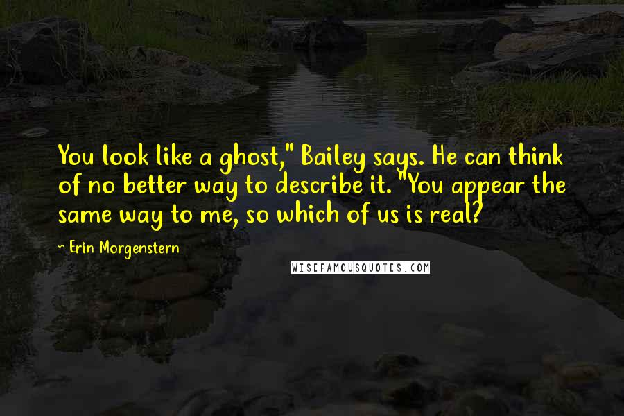 Erin Morgenstern Quotes: You look like a ghost," Bailey says. He can think of no better way to describe it. "You appear the same way to me, so which of us is real?