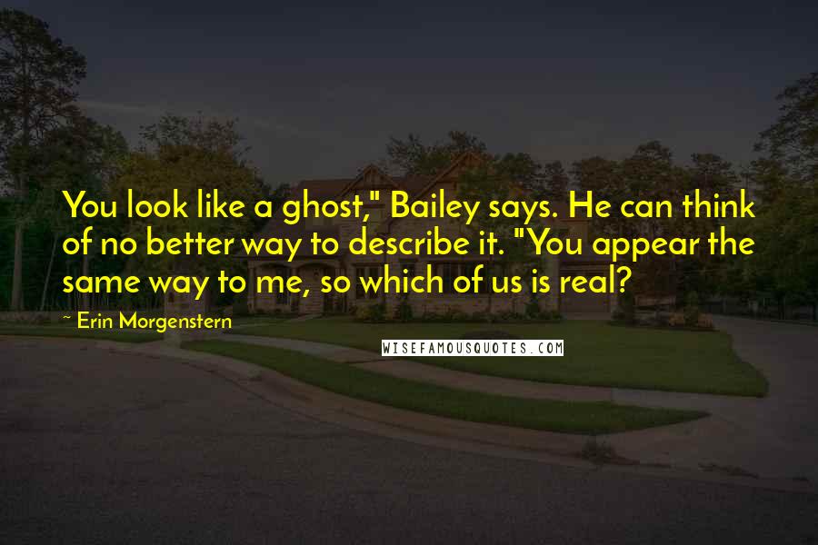 Erin Morgenstern Quotes: You look like a ghost," Bailey says. He can think of no better way to describe it. "You appear the same way to me, so which of us is real?