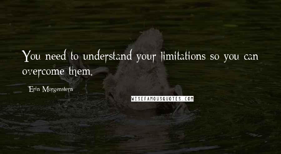 Erin Morgenstern Quotes: You need to understand your limitations so you can overcome them.