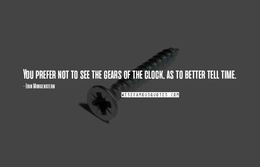 Erin Morgenstern Quotes: You prefer not to see the gears of the clock, as to better tell time.