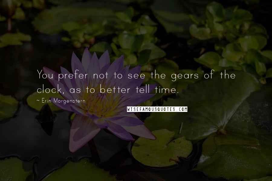 Erin Morgenstern Quotes: You prefer not to see the gears of the clock, as to better tell time.