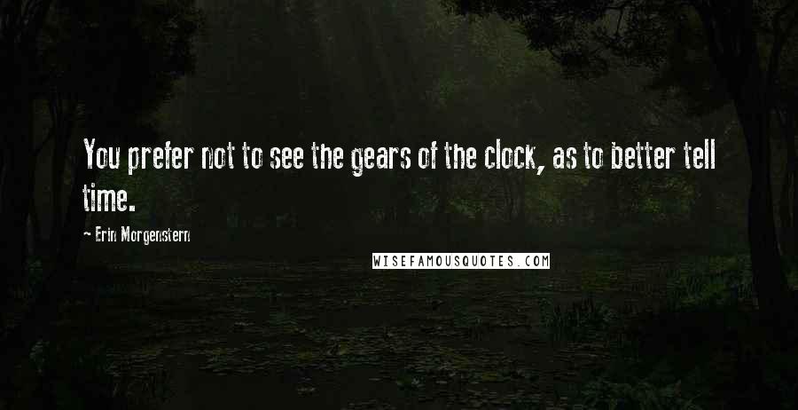 Erin Morgenstern Quotes: You prefer not to see the gears of the clock, as to better tell time.
