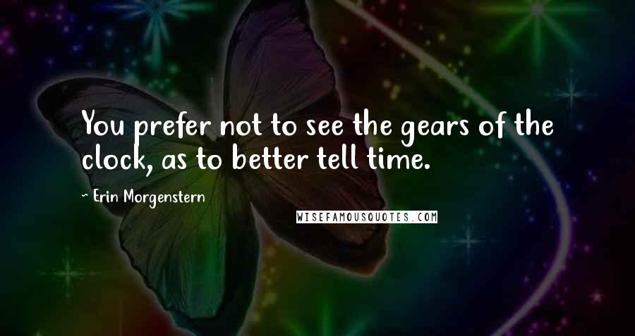 Erin Morgenstern Quotes: You prefer not to see the gears of the clock, as to better tell time.