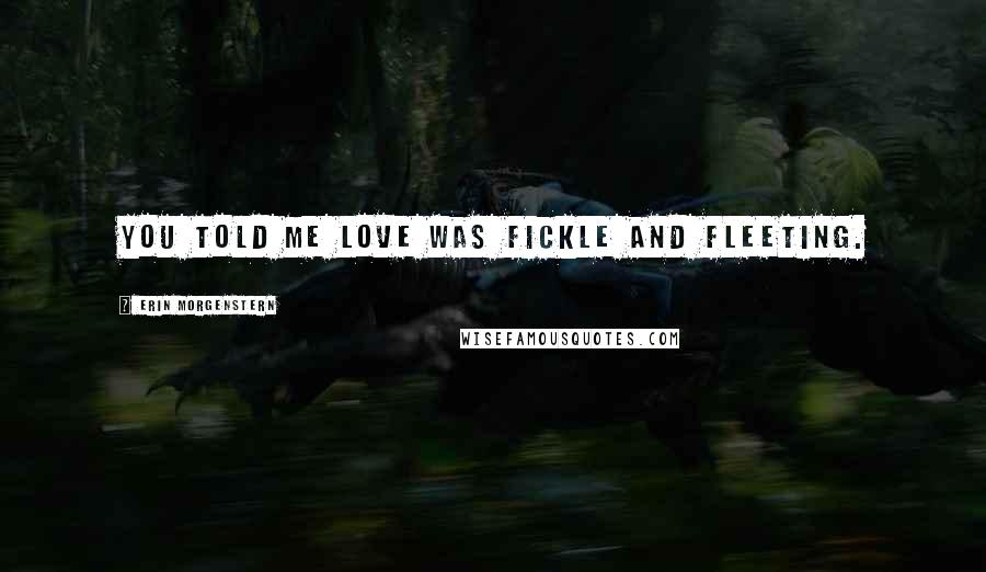 Erin Morgenstern Quotes: You told me love was fickle and fleeting.