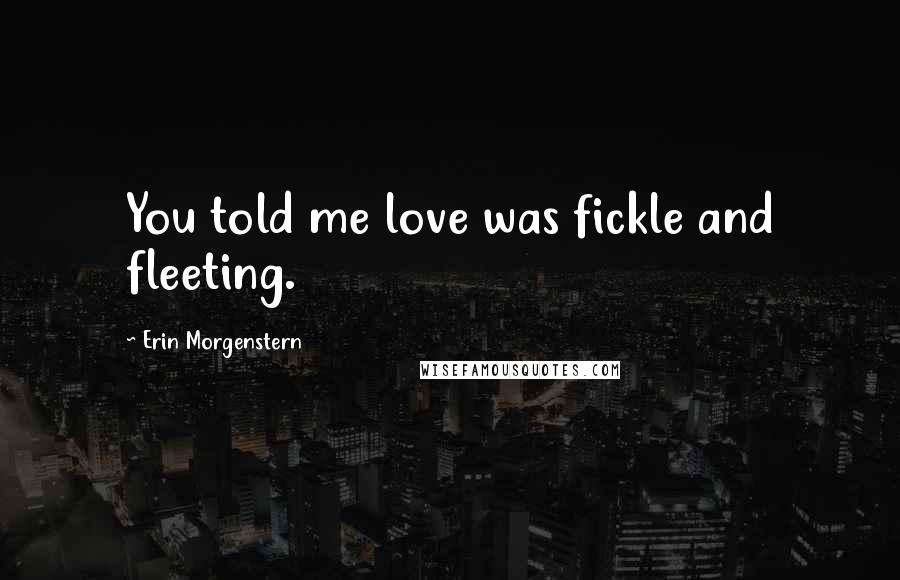 Erin Morgenstern Quotes: You told me love was fickle and fleeting.