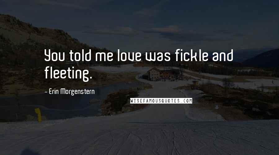 Erin Morgenstern Quotes: You told me love was fickle and fleeting.