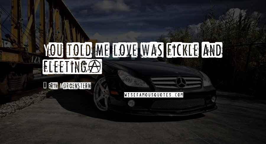 Erin Morgenstern Quotes: You told me love was fickle and fleeting.