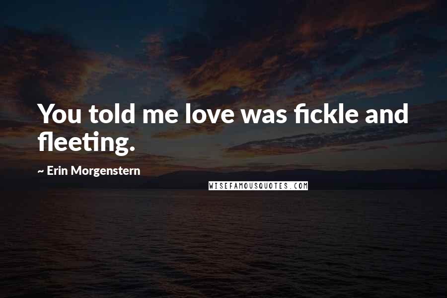 Erin Morgenstern Quotes: You told me love was fickle and fleeting.