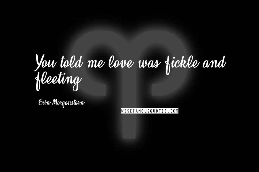 Erin Morgenstern Quotes: You told me love was fickle and fleeting.