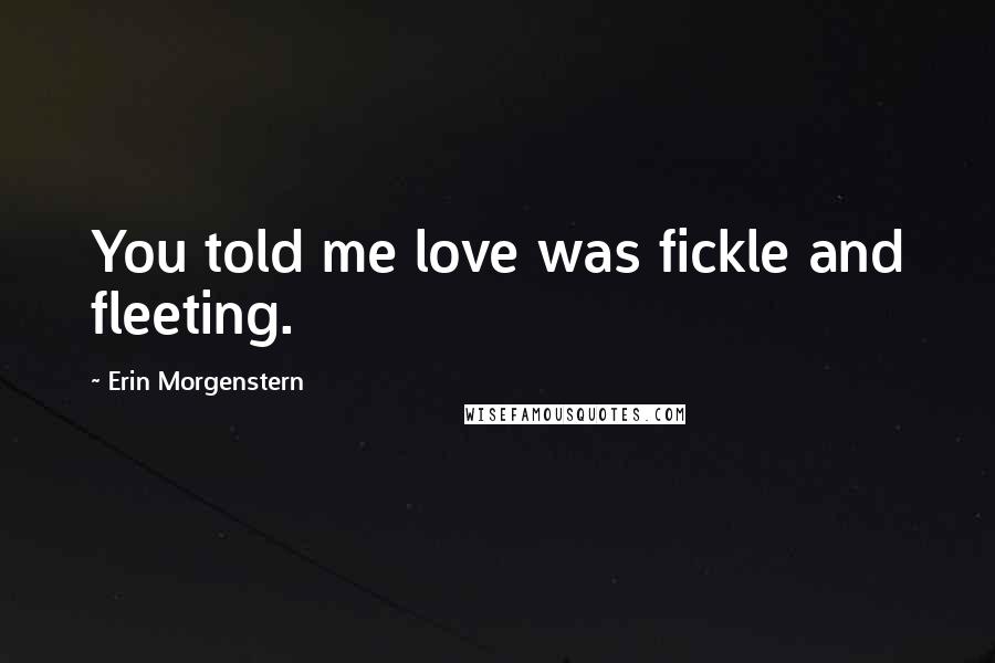 Erin Morgenstern Quotes: You told me love was fickle and fleeting.